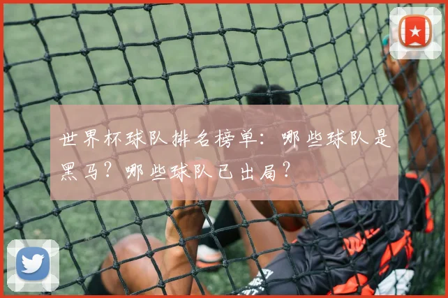 世界杯球队排名榜单：哪些球队是黑马？哪些球队已出局？