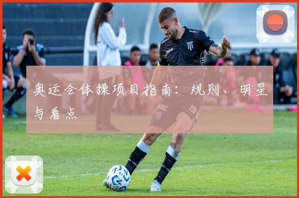 奥运会体操项目指南：规则、明星与看点
