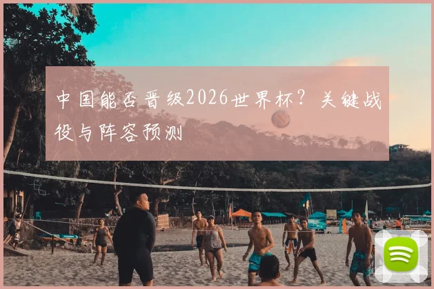 中国能否晋级2026世界杯？关键战役与阵容预测