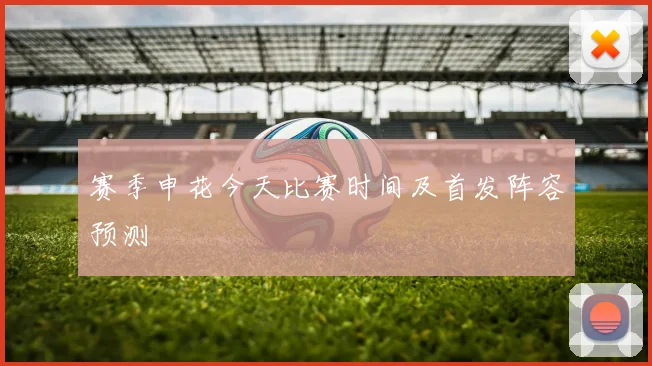 赛季申花今天比赛时间及首发阵容预测