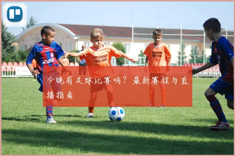 今晚有足球比赛吗?最新赛程与直播指南