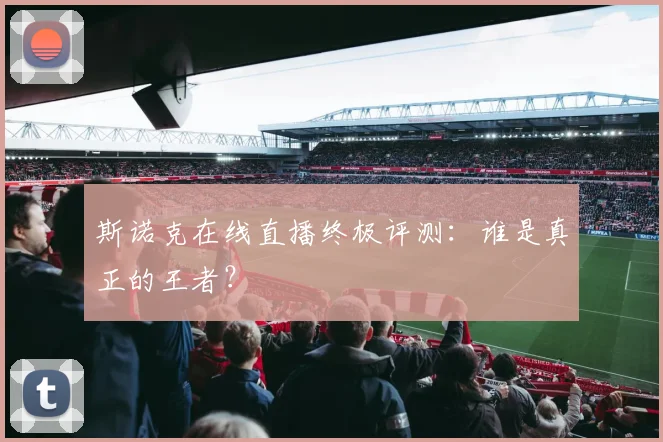 斯诺克在线直播终极评测:谁是真正的王者?