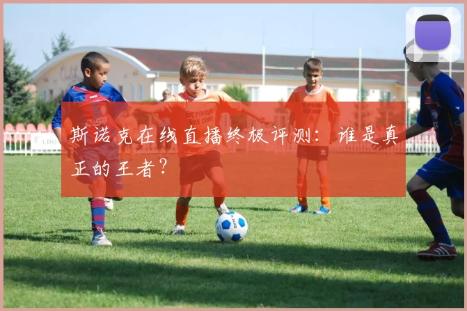 斯诺克在线直播终极评测:谁是真正的王者?