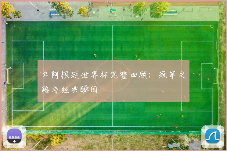 年阿根廷世界杯完整回顾:冠军之路与经典瞬间