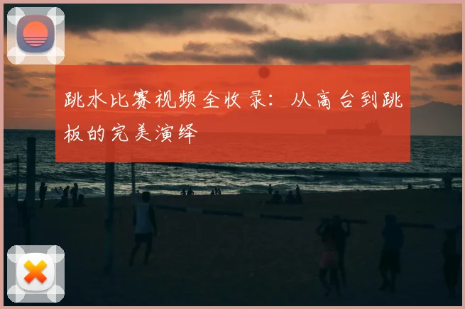 跳水比赛视频全收录：从高台到跳板的完美演绎