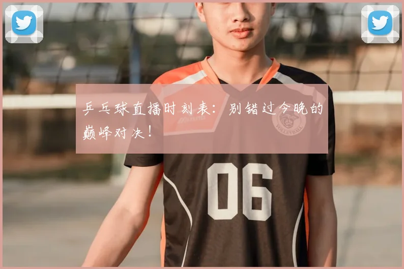 乒乓球直播时刻表：别错过今晚的巅峰对决！