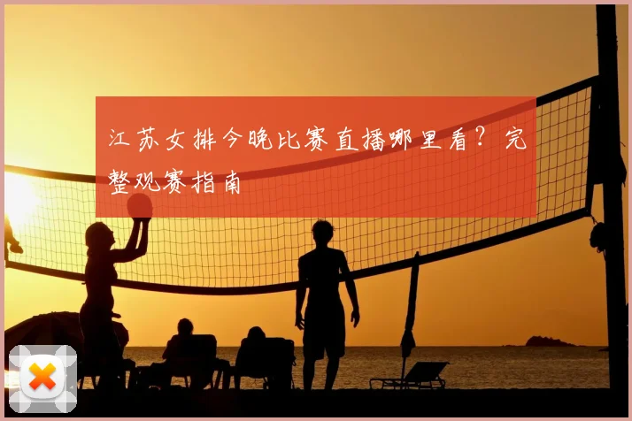 江苏女排今晚比赛直播哪里看？完整观赛指南