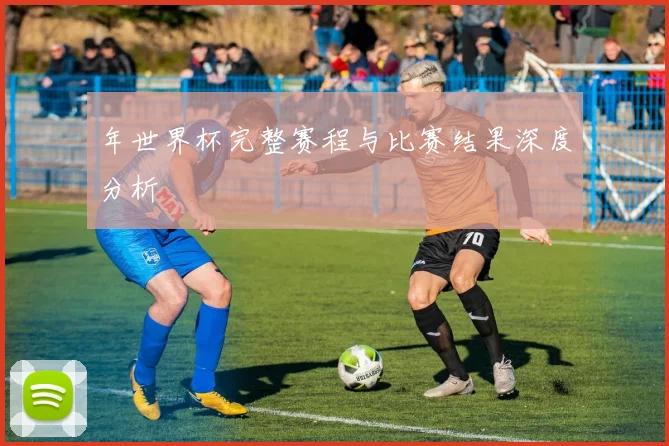 年世界杯完整赛程与比赛结果深度分析