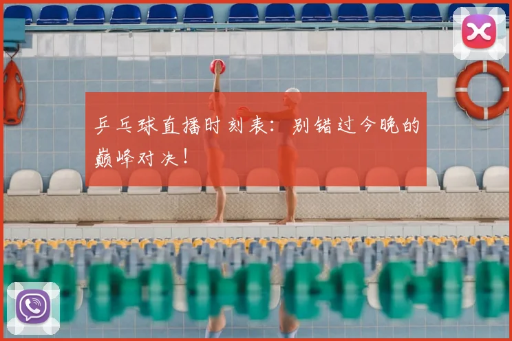 乒乓球直播时刻表：别错过今晚的巅峰对决！